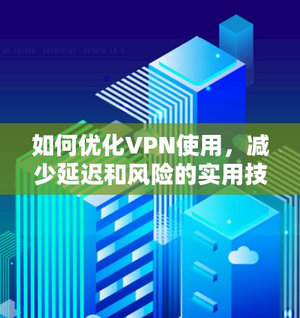 如何优化VPN使用,减少延迟和风险的实用技巧