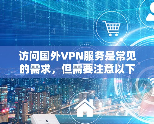 访问国外VPN服务是常见的需求,但需要注意以下几点