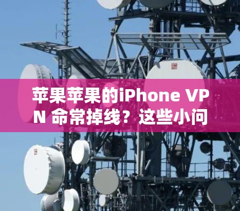 苹果苹果的iPhone VPN 命常掉线？这些小问题都可能导致大问题！
