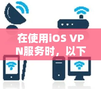 在使用iOS VPN服务时，以下是详细的步骤和注意事项