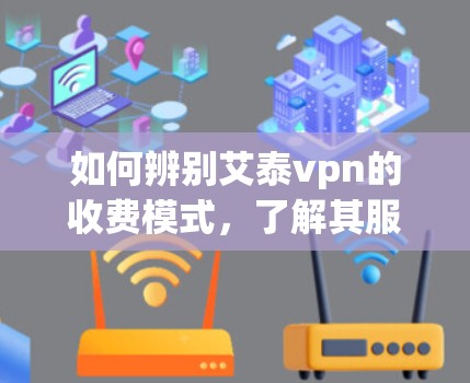 如何辨别艾泰vpn的收费模式，了解其服务的本质
