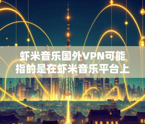 虾米音乐国外VPN可能指的是在虾米音乐平台上使用国外VPN来访问或分享音乐内容。以下是一些可能的解释和步骤
