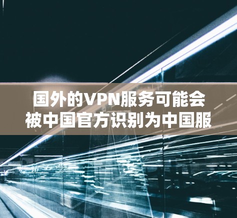 国外的VPN服务可能会被中国官方识别为中国服务，并被标记为非法或有问题。这种情况通常涉及以下几点