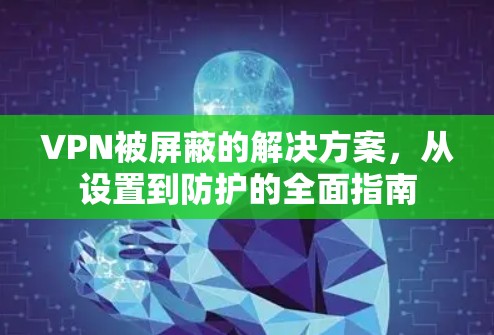 VPN被屏蔽的解决方案，从设置到防护的全面指南