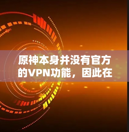 原神本身并没有官方的VPN功能，因此在单人游戏或多人游戏中的使用情况取决于你是否希望使用VPN。以下是关于原神与VPN的关系的一些信息