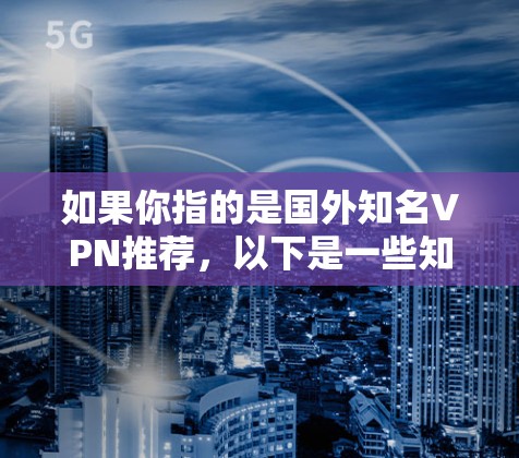 如果你指的是国外知名VPN推荐，以下是一些知名的国外VPN服务推荐，你可以根据自己的需求选择