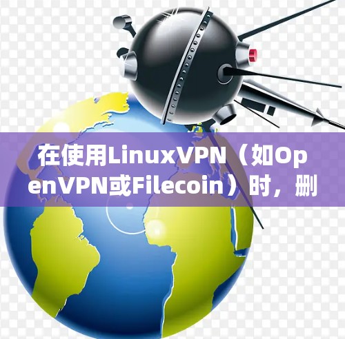 在使用LinuxVPN（如OpenVPN或Filecoin）时，删除网络连接通常是不可能的，因为VPN通常不会允许你删除连接。VPN的主要功能是保护你的网络和数据，而不是提供删除功能