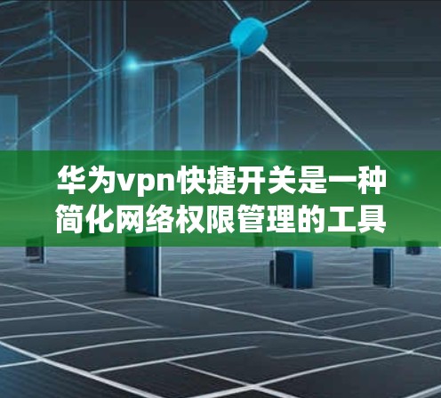 华为vpn快捷开关是一种简化网络权限管理的工具，帮助用户在使用华为vpn时减少繁琐的设置步骤。以下是关于华为vpn快捷开关的详细信息