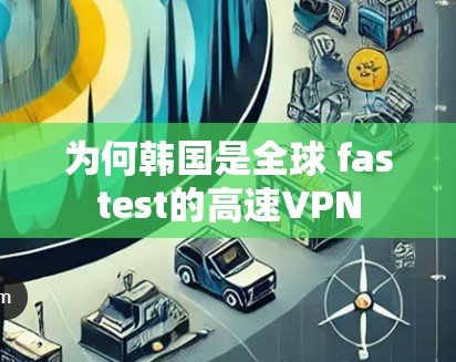 为何韩国是全球 fastest的高速VPN