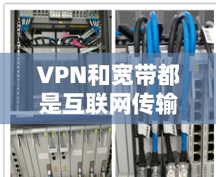 VPN和宽带都是互联网传输的工具，但它们有不同的应用场景和使用方式。以下是它们的主要区别