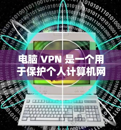 电脑 VPN 是一个用于保护个人计算机网络的安全软件，提供了多种连接方式，如网络共享、本地IP地址连接和通过互联网连接。以下是一些可能的问题和解决方法，帮助你更好地使用电脑 VPN