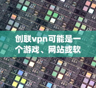 创联vpn可能是一个游戏、网站或软件，而骗局则可能指网络上的非法活动或陷阱。为了帮助你更好地理解，以下是一些关键点
