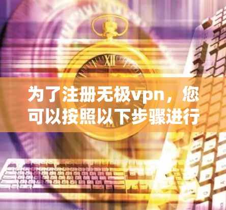为了注册无极vpn，您可以按照以下步骤进行