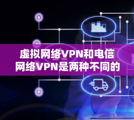 虚拟网络VPN和电信网络VPN是两种不同的VPN技术，各自的特点和适用场景有所不同。以下是对这两种VPN服务的详细分析