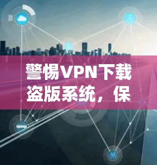 警惕VPN下载盗版系统，保护您的网络隐私和数据安全