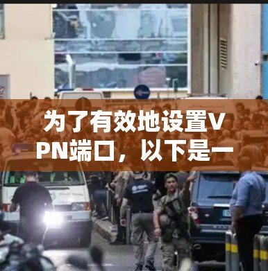 为了有效地设置VPN端口，以下是一个清晰的步骤指南，涵盖端口大小、类型、设置方法、防火墙端口以及安全注意事项