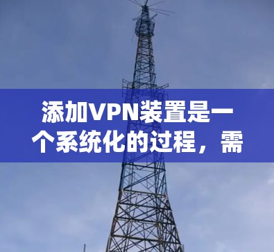 添加VPN装置是一个系统化的过程，需要熟悉操作步骤和配置。以下是一个清晰的指南，帮助你顺利完成VPN设备的添加和使用