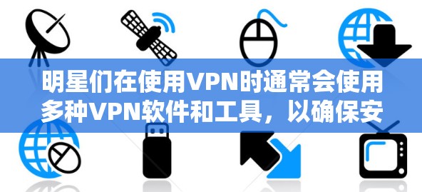 明星们在使用VPN时通常会使用多种VPN软件和工具，以确保安全和高效的数据传输。以下是一些明星常用的VPN工具和软件