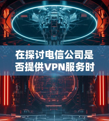 在探讨电信公司是否提供VPN服务时，我们可以从多个角度进行分析和理解。以下是对这个问题的详细总结和解答
