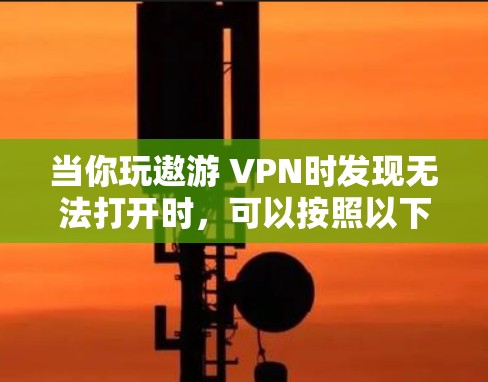 当你玩遨游 VPN时发现无法打开时，可以按照以下步骤排查问题
