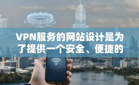 VPN服务的网站设计是为了提供一个安全、便捷的网络环境，让用户能够访问外部网站并保护隐私。以下是构造VPN服务网站的关键步骤和考虑因素