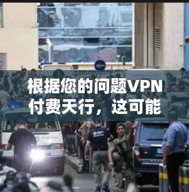 根据您的问题VPN付费天行，这可能涉及到您在使用VPN服务时遇到的某些问题或限制。以下是一些可能的解释和解决方案