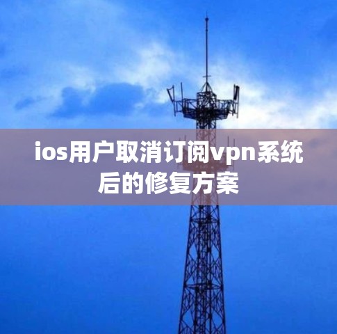 ios用户取消订阅vpn系统后的修复方案