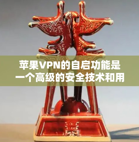 苹果VPN的自启功能是一个高级的安全技术和用户体验优化的创新。以下是关于苹果VPN自启功能的详细总结