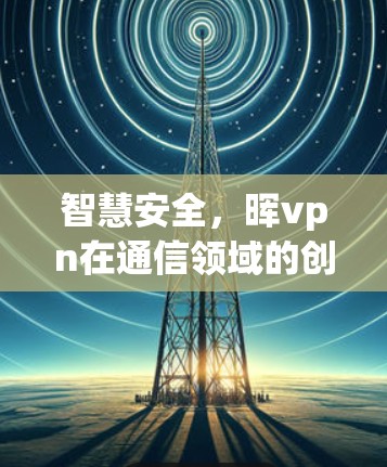 智慧安全，晖vpn在通信领域的创新应用