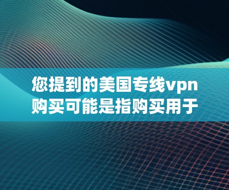 您提到的美国专线vpn购买可能是指购买用于美国的VPN服务或设备。如果您是想购买特定的VPN服务或设备，请先确认具体产品或服务的名称或型号，以便提供准确的信息和指导