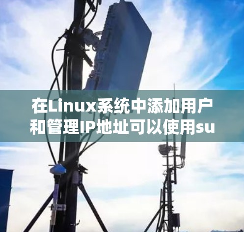 在Linux系统中添加用户和管理IP地址可以使用sudo命令，以下是一些步骤和方法