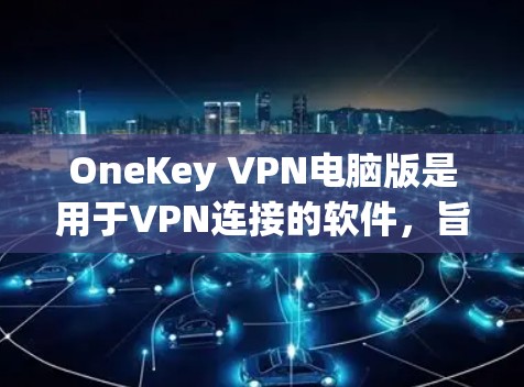 OneKey VPN电脑版是用于VPN连接的软件，旨在提供安全、高效和易于使用的VPN服务。以下是一个详细的使用步骤指南