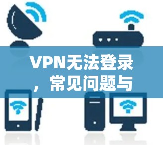 VPN无法登录，常见问题与解决方案