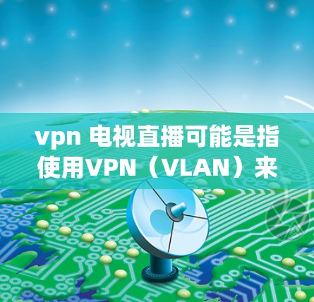 vpn 电视直播可能是指使用VPN（VLAN）来连接到互联网，以便在电视直播中观看内容。VPN通过加密传输，可以防止未经授权的访问，确保内容的安全性