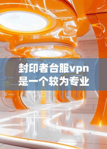 封印者台服vpn是一个较为专业的术语，可能与多个领域有关，具体含义需要结合上下文来理解。以下是一些可能的解释