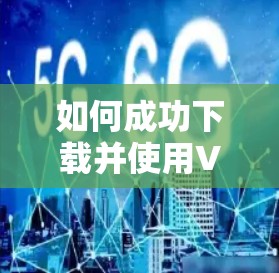 如何成功下载并使用VPN？