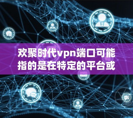 欢聚时代vpn端口可能指的是在特定的平台或软件中使用的端口，具体含义取决于上下文。以下是一些可能的解释和建议