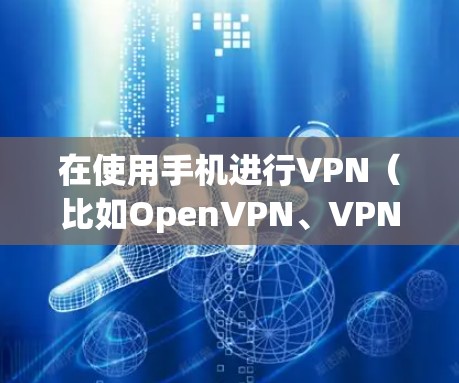 在使用手机进行VPN（比如OpenVPN、VPN.com、VNet等）时，验证通常需要在手机上进行。以下是如何在安卓手机上进行VPN验证的步骤