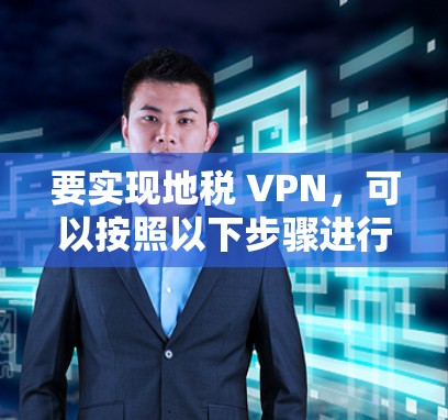 要实现地税 VPN，可以按照以下步骤进行