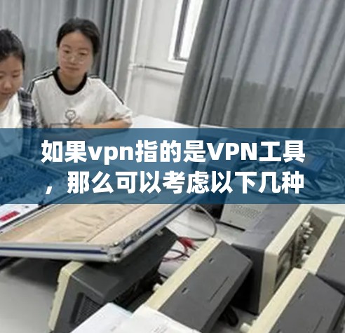 如果vpn指的是VPN工具，那么可以考虑以下几种解决方案。首先，确保你的网络环境正常，防火墙设置正确，防止网络攻击。其次，检查VPN工具的连接是否稳定，避免因网络不稳定导致无法使用