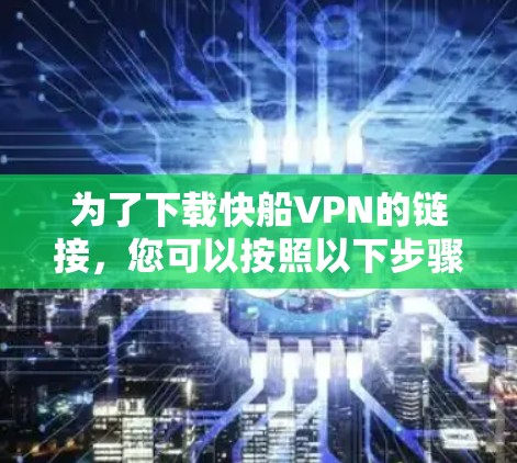 为了下载快船VPN的链接，您可以按照以下步骤进行