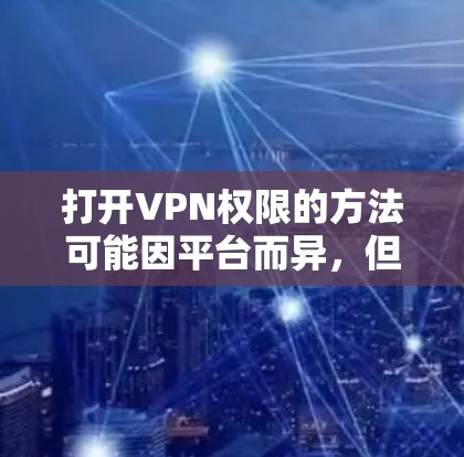 打开VPN权限的方法可能因平台而异，但通常可以通过以下步骤来实现。以下是一些常见的步骤，适用于大多数VPN服务