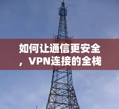 如何让通信更安全，VPN连接的全栈解决方案