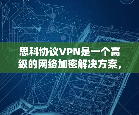 思科协议VPN是一个高级的网络加密解决方案，旨在保护用户数据的安全。以下是对该产品的详细介绍