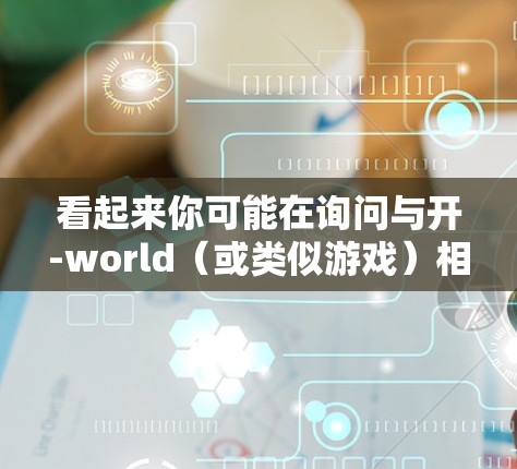 看起来你可能在询问与开-world（或类似游戏）相关的内容，但并没有提供具体的上下文。以下是一些可能的解释和建议