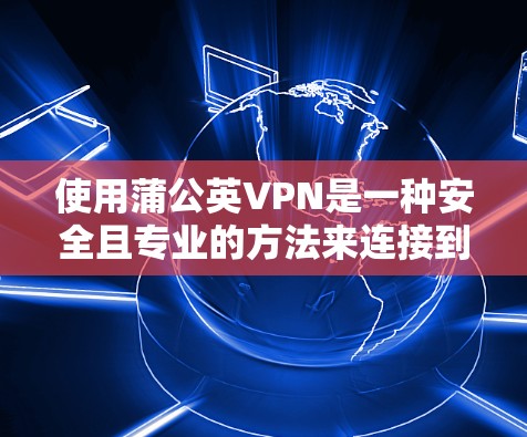 使用蒲公英VPN是一种安全且专业的方法来连接到互联网，确保数据的安全传输。以下是使用蒲公英VPN的详细步骤，帮助你顺利完成
