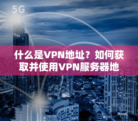 什么是VPN地址？如何获取并使用VPN服务器地址？
