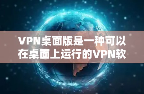 VPN桌面版是一种可以在桌面上运行的VPN软件，允许用户在没有网络的情况下访问网络服务。以下是使用VPN桌面版的详细步骤