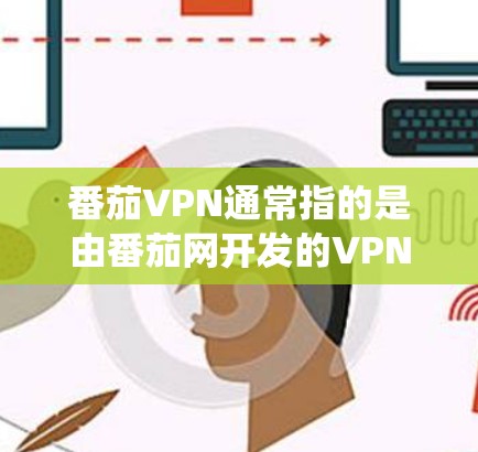 番茄VPN通常指的是由番茄网开发的VPN软件，支持多种设备。如果您指的是番茄VPN安卓（即该软件在安卓系统上的版本）以下是一些可能的解决方案