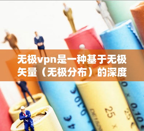 无极vpn是一种基于无极矢量（无极分布）的深度学习模型，用于构建高效的安全VPN技术。以下是对该技术的详细介绍